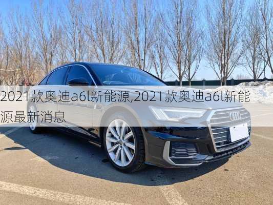 2021款奥迪a6l新能源,2021款奥迪a6l新能源最新消息