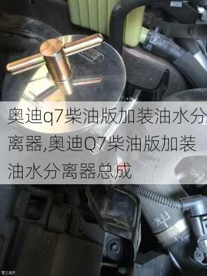 奥迪q7柴油版加装油水分离器,奥迪Q7柴油版加装油水分离器总成