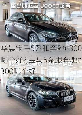 华晨宝马5系和奔驰e300哪个好?,宝马5系跟奔驰e300哪个好