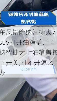 东风裕隆纳智捷大7suv打开油箱盖,纳智捷大七油箱盖按下开关,打不开怎么办