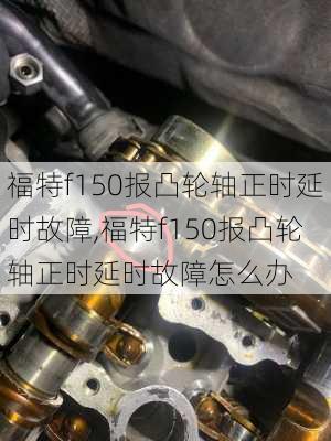 福特f150报凸轮轴正时延时故障,福特f150报凸轮轴正时延时故障怎么办