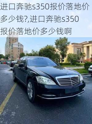 进口奔驰s350报价落地价多少钱?,进口奔驰s350报价落地价多少钱啊